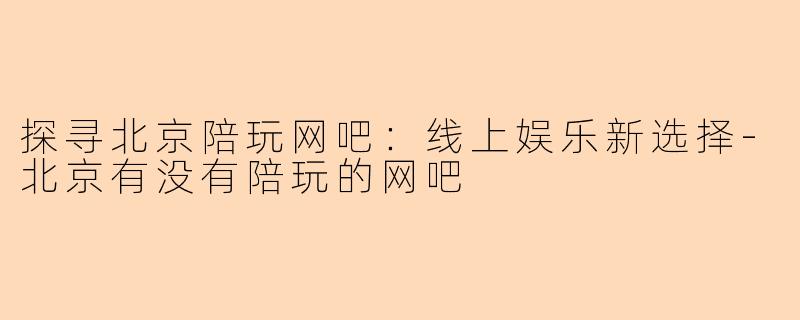 探寻北京陪玩网吧：线上娱乐新选择-北京有没有陪玩的网吧