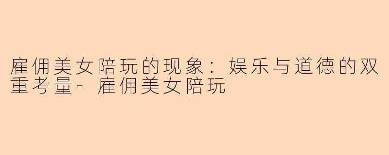 雇佣美女陪玩的现象：娱乐与道德的双重考量-雇佣美女陪玩