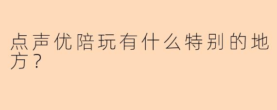 点声优陪玩有什么特别的地方？  
