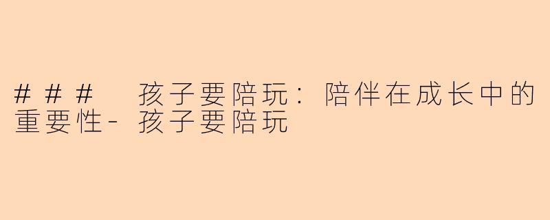 ### 孩子要陪玩：陪伴在成长中的重要性-孩子要陪玩