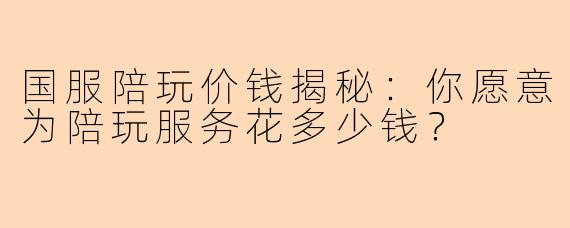 国服陪玩价钱揭秘：你愿意为陪玩服务花多少钱？
