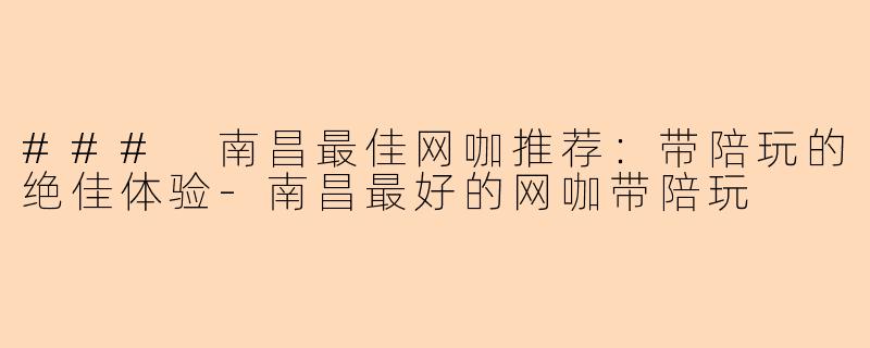 ### 南昌最佳网咖推荐:带陪玩的绝佳体验-南昌最好的网咖带陪玩