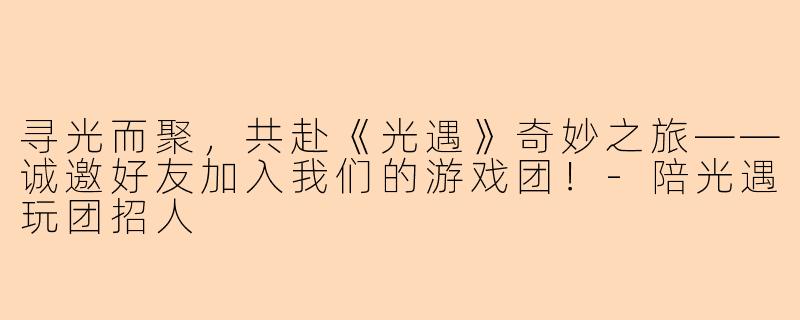 寻光而聚，共赴《光遇》奇妙之旅——诚邀好友加入我们的游戏团！-陪光遇玩团招人