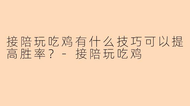 接陪玩吃鸡有什么技巧可以提高胜率？