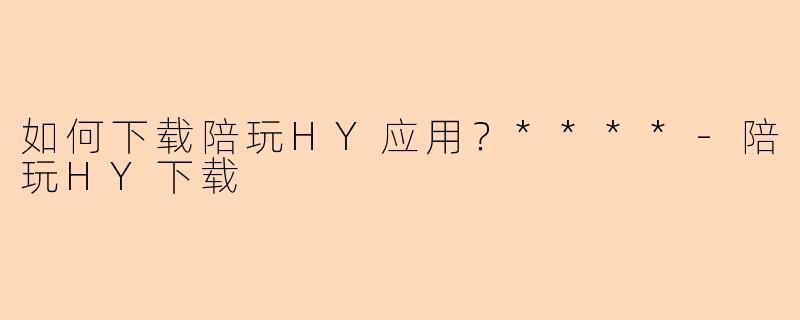 如何下载陪玩HY应用?****