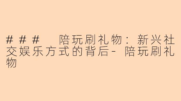 ### 陪玩刷礼物:新兴社交娱乐方式的背后-陪玩刷礼物