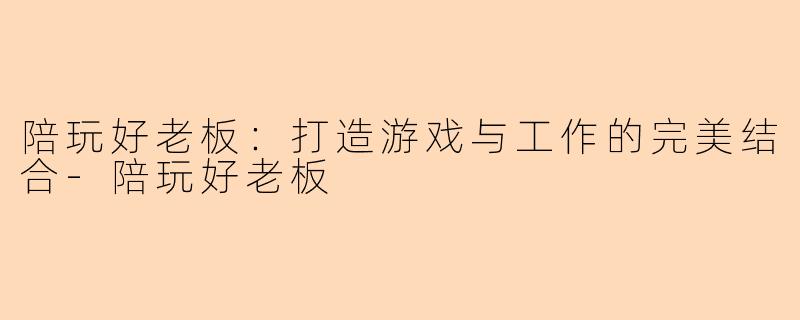 陪玩好老板：打造游戏与工作的完美结合-陪玩好老板