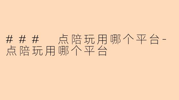 ### 点陪玩用哪个平台-点陪玩用哪个平台