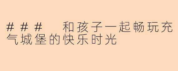 ### 和孩子一起畅玩充气城堡的快乐时光