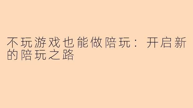 不玩游戏也能做陪玩：开启新的陪玩之路