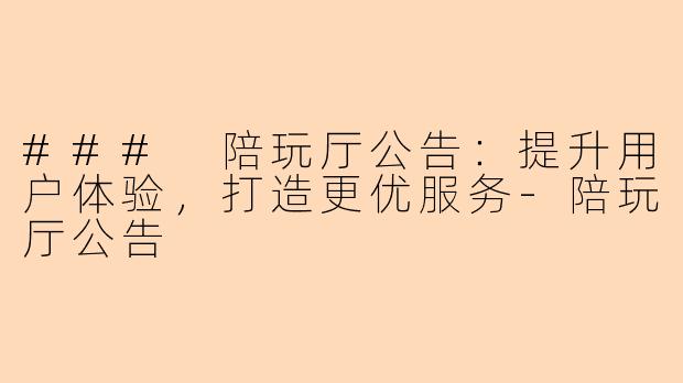 ### 陪玩厅公告：提升用户体验，打造更优服务-陪玩厅公告