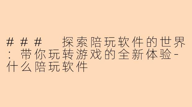 ### 探索陪玩软件的世界：带你玩转游戏的全新体验-什么陪玩软件