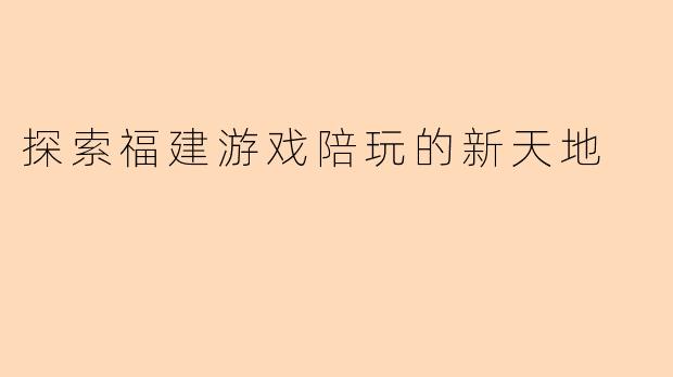 探索福建游戏陪玩的新天地