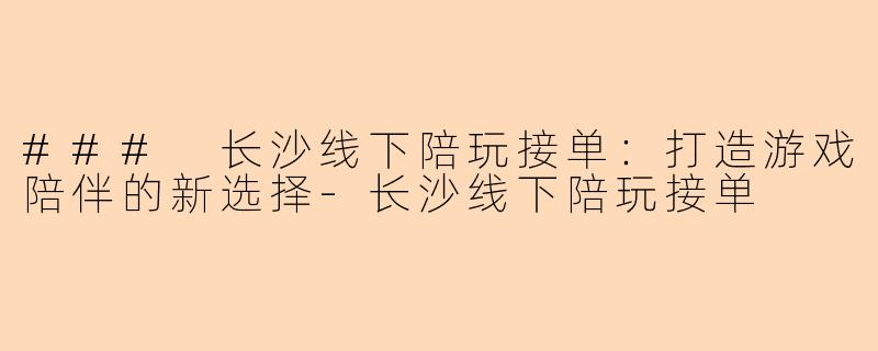 ### 长沙线下陪玩接单:打造游戏陪伴的新选择-长沙线下陪玩接单