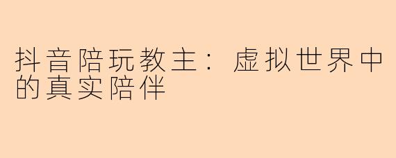 抖音陪玩教主：虚拟世界中的真实陪伴