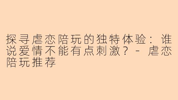 探寻虐恋陪玩的独特体验:谁说爱情不能有点刺激?