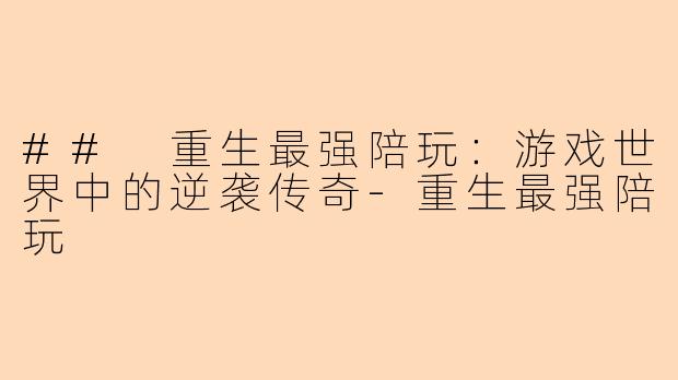 ## 重生最强陪玩:游戏世界中的逆袭传奇-重生最强陪玩