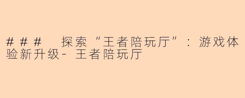 ### 探索“王者陪玩厅”：游戏体验新升级-王者陪玩厅