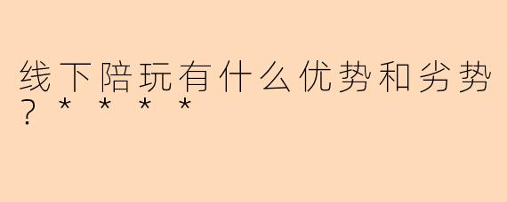 线下陪玩有什么优势和劣势？****