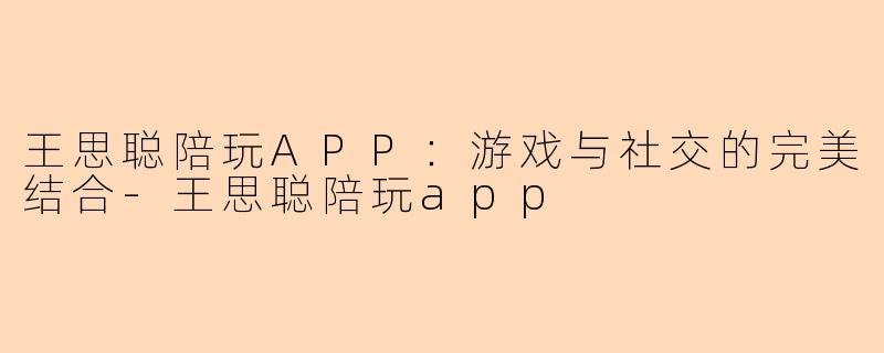 王思聪陪玩APP:游戏与社交的完美结合-王思聪陪玩app