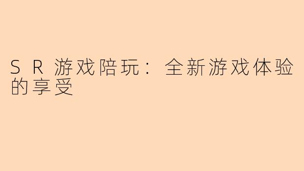 SR游戏陪玩:全新游戏体验的享受