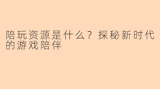 陪玩资源是什么?探秘新时代的游戏陪伴