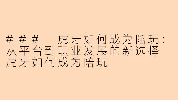 ### 虎牙如何成为陪玩：从平台到职业发展的新选择-虎牙如何成为陪玩