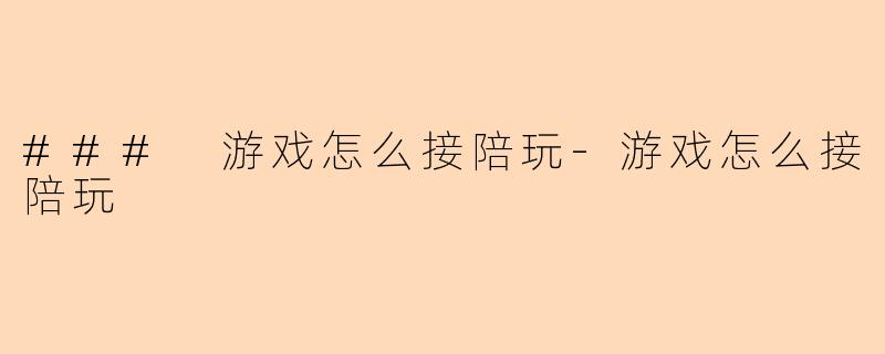 ### 游戏怎么接陪玩-游戏怎么接陪玩
