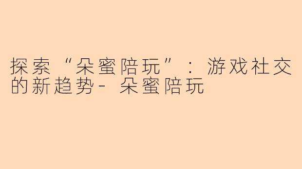 探索“朵蜜陪玩”：游戏社交的新趋势-朵蜜陪玩