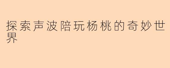 探索声波陪玩杨桃的奇妙世界