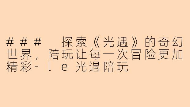 ### 探索《光遇》的奇幻世界，陪玩让每一次冒险更加精彩-le光遇陪玩