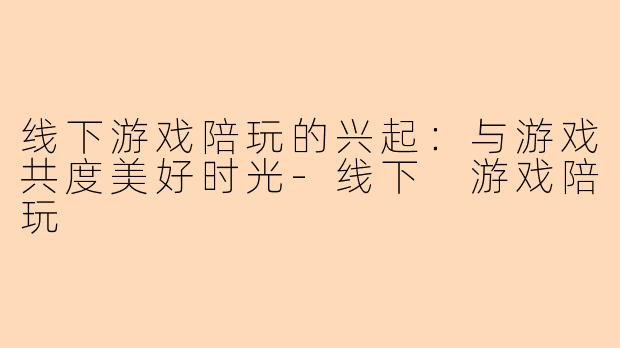 线下游戏陪玩的兴起：与游戏共度美好时光-线下 游戏陪玩