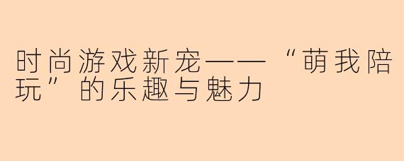 时尚游戏新宠——“萌我陪玩”的乐趣与魅力