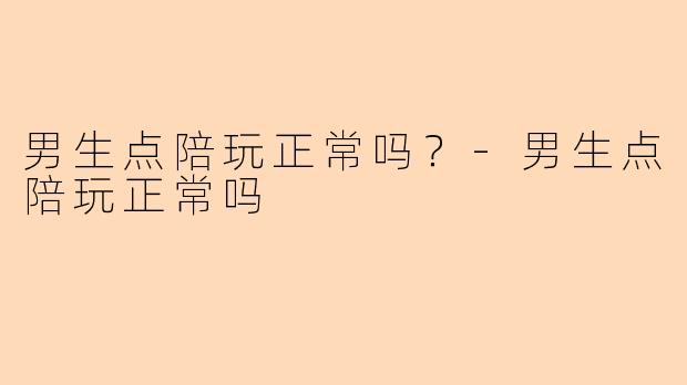 男生点陪玩正常吗?-男生点陪玩正常吗