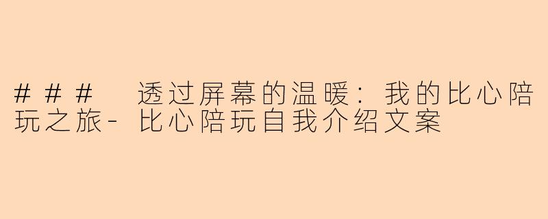 ### 透过屏幕的温暖：我的比心陪玩之旅-比心陪玩自我介绍文案