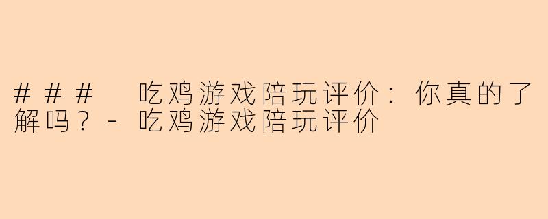 ### 吃鸡游戏陪玩评价:你真的了解吗?-吃鸡游戏陪玩评价