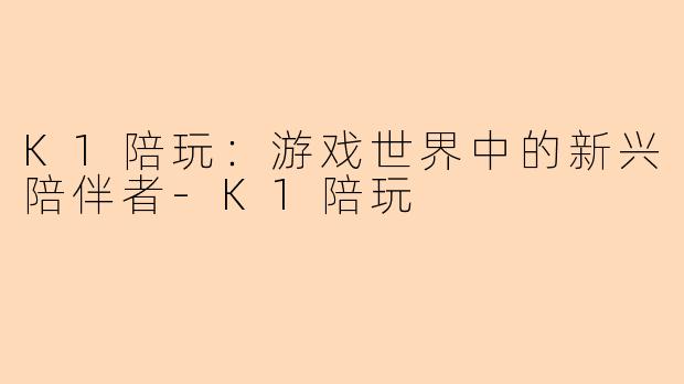 K1陪玩:游戏世界中的新兴陪伴者-K1陪玩