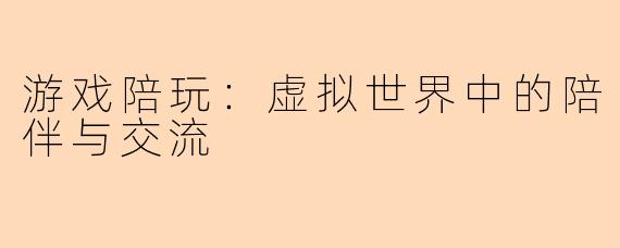 游戏陪玩：虚拟世界中的陪伴与交流
