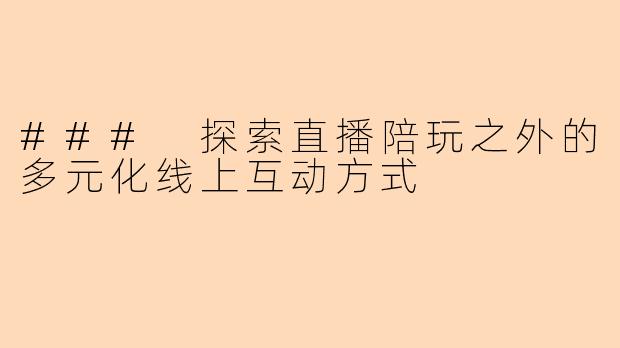 ### 探索直播陪玩之外的多元化线上互动方式