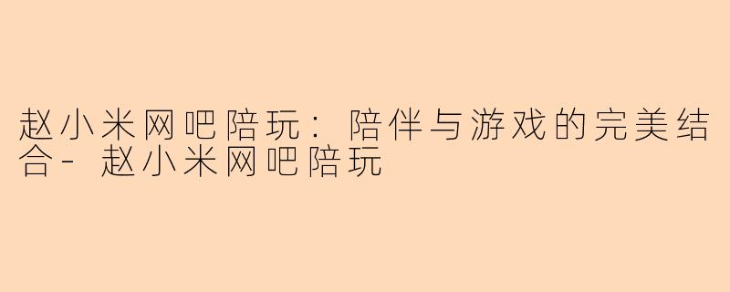 赵小米网吧陪玩：陪伴与游戏的完美结合-赵小米网吧陪玩