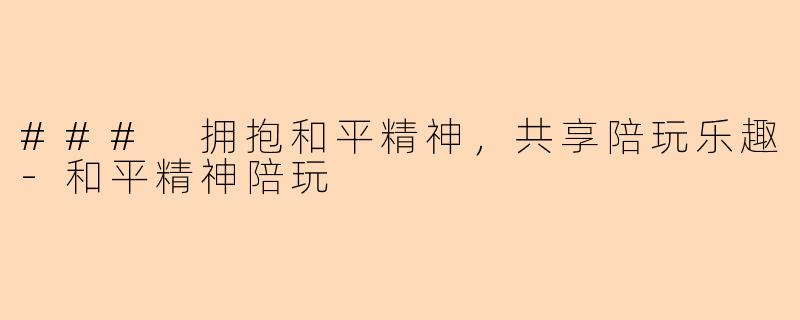 ### 拥抱和平精神，共享陪玩乐趣-和平精神陪玩