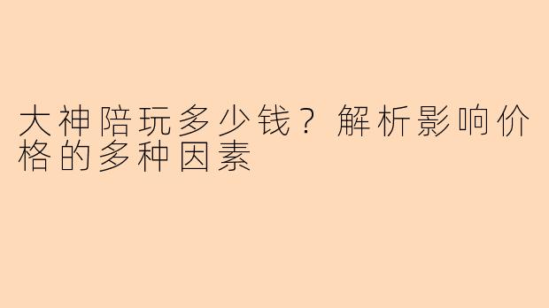 大神陪玩多少钱？解析影响价格的多种因素