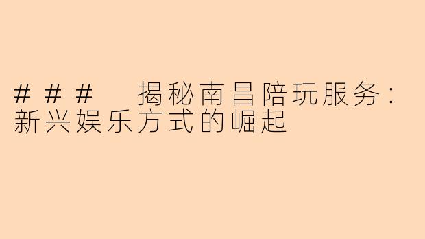 ### 揭秘南昌陪玩服务：新兴娱乐方式的崛起