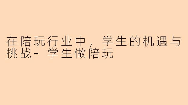 在陪玩行业中，学生的机遇与挑战-学生做陪玩