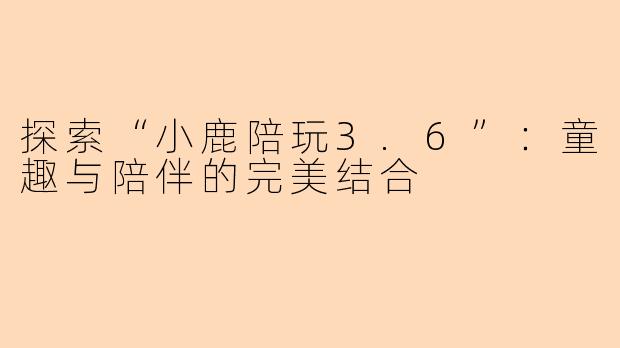 探索“小鹿陪玩3.6”：童趣与陪伴的完美结合