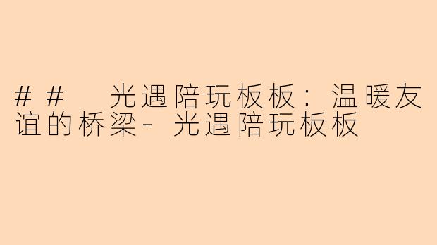 ## 光遇陪玩板板：温暖友谊的桥梁-光遇陪玩板板