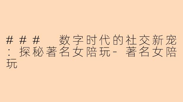 ### 数字时代的社交新宠：探秘著名女陪玩-著名女陪玩