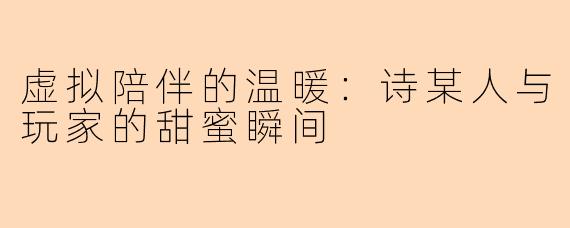 虚拟陪伴的温暖：诗某人与玩家的甜蜜瞬间