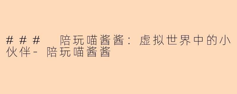 ### 陪玩喵酱酱：虚拟世界中的小伙伴-陪玩喵酱酱