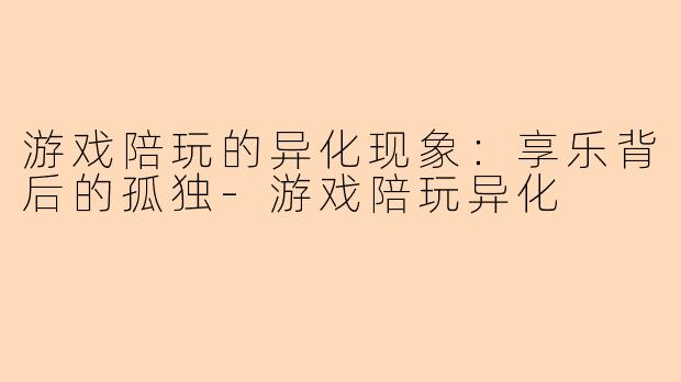 游戏陪玩的异化现象：享乐背后的孤独-游戏陪玩异化